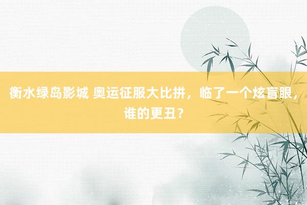 衡水绿岛影城 奥运征服大比拼，临了一个炫盲眼，谁的更丑？