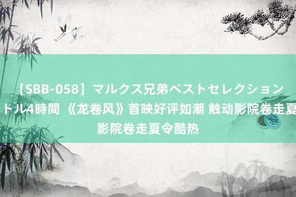 【SBB-058】マルクス兄弟ベストセレクション50タイトル4時間 《龙卷风》首映好评如潮 触动影院卷走夏令酷热