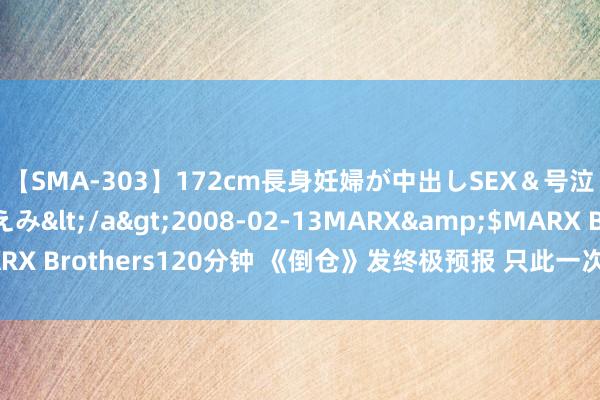 【SMA-303】172cm長身妊婦が中出しSEX＆号泣アナル姦 安藤えみ</a>2008-02-13MARX&$MARX Brothers120分钟 《倒仓》发终极预报 只此一次的芳华尽情鼎力张扬