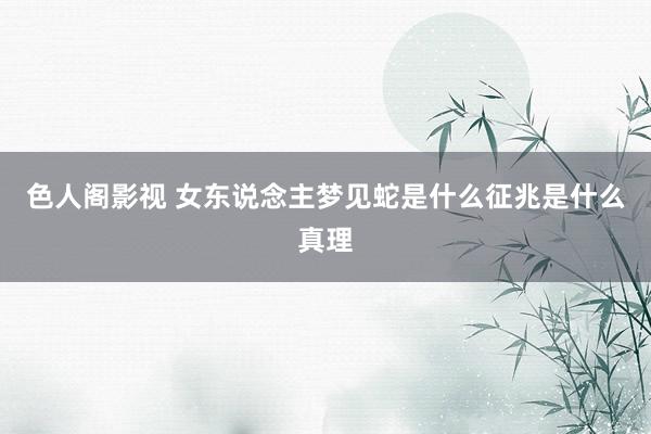 色人阁影视 女东说念主梦见蛇是什么征兆是什么真理