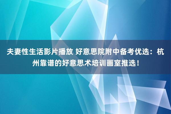 夫妻性生活影片播放 好意思院附中备考优选：杭州靠谱的好意思术培训画室推选！