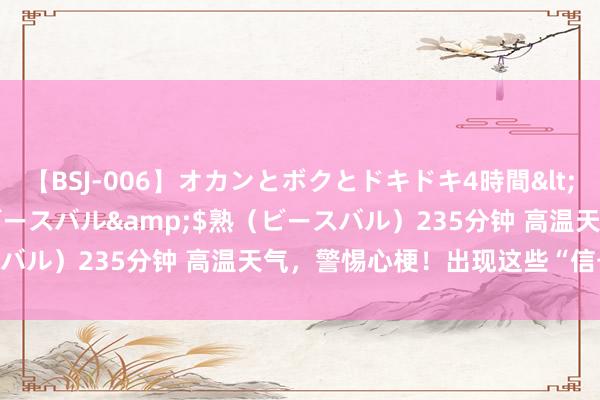 【BSJ-006】オカンとボクとドキドキ4時間</a>2008-04-21ビースバル&$熟（ビースバル）235分钟 高温天气，警惕心梗！出现这些“信号”要瞩目！