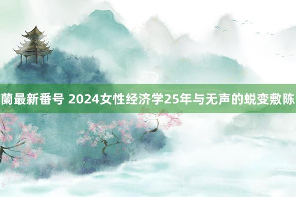 蘭最新番号 2024女性经济学25年与无声的蜕变敷陈