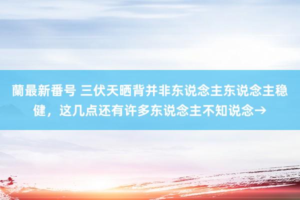 蘭最新番号 三伏天晒背并非东说念主东说念主稳健，这几点还有许多东说念主不知说念→