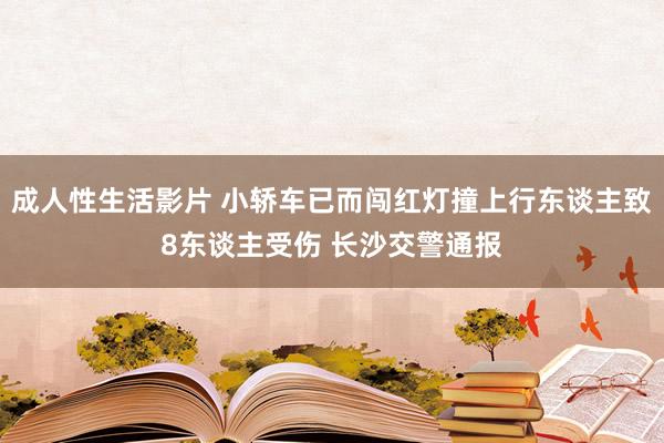 成人性生活影片 小轿车已而闯红灯撞上行东谈主致8东谈主受伤 长沙交警通报