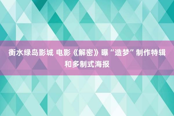 衡水绿岛影城 电影《解密》曝“造梦”制作特辑和多制式海报