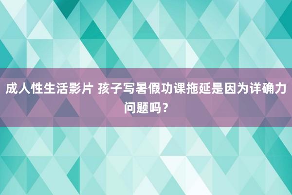 成人性生活影片 孩子写暑假功课拖延是因为详确力问题吗？