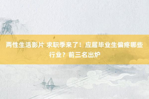 两性生活影片 求职季来了！应届毕业生偏疼哪些行业？前三名出炉