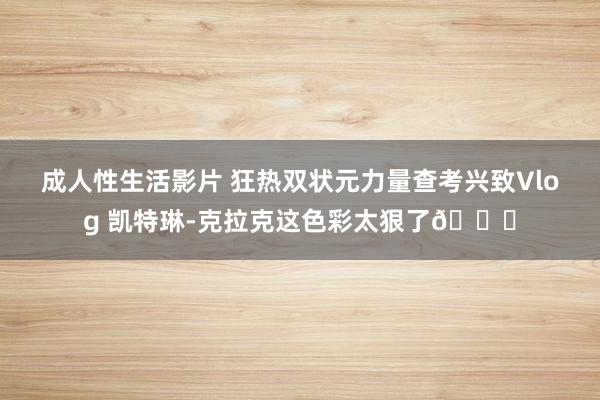 成人性生活影片 狂热双状元力量查考兴致Vlog 凯特琳-克拉克这色彩太狠了?