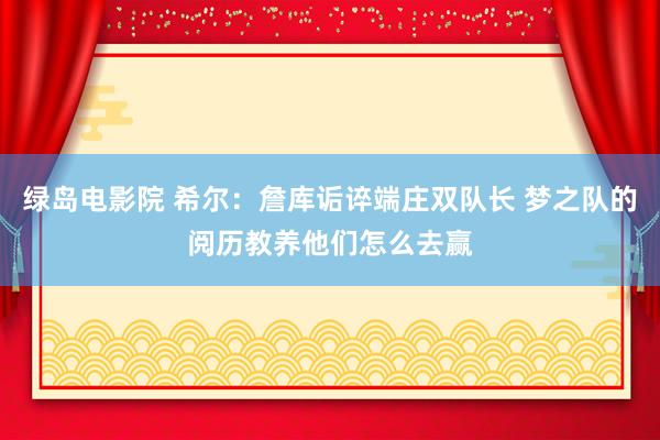 绿岛电影院 希尔：詹库诟谇端庄双队长 梦之队的阅历教养他们怎么去赢