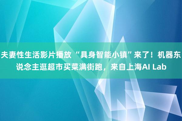 夫妻性生活影片播放 “具身智能小镇”来了！机器东说念主逛超市买菜满街跑，来自上海AI Lab