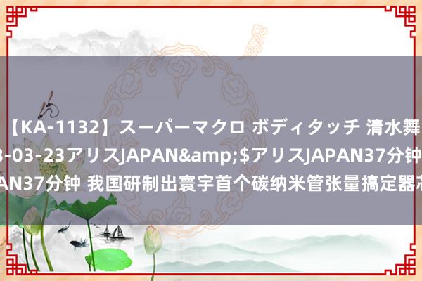 【KA-1132】スーパーマクロ ボディタッチ 清水舞</a>2008-03-23アリスJAPAN&$アリスJAPAN37分钟 我国研制出寰宇首个碳纳米管张量搞定器芯片：高性能、高能效