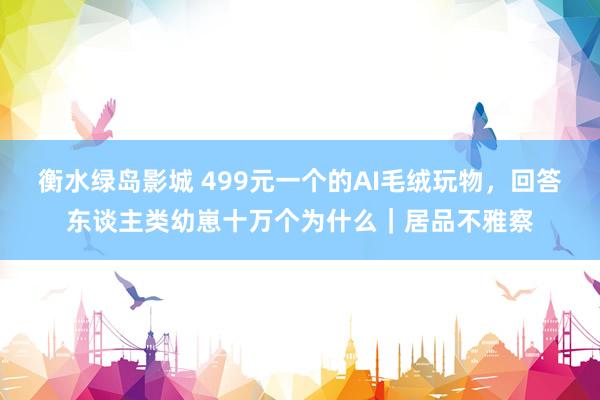 衡水绿岛影城 499元一个的AI毛绒玩物，回答东谈主类幼崽十万个为什么｜居品不雅察