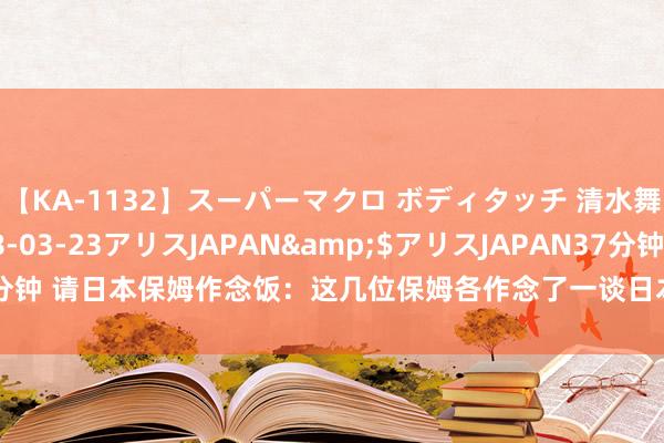 【KA-1132】スーパーマクロ ボディタッチ 清水舞</a>2008-03-23アリスJAPAN&$アリスJAPAN37分钟 请日本保姆作念饭：这几位保姆各作念了一谈日本好意思食，你会选哪个留住