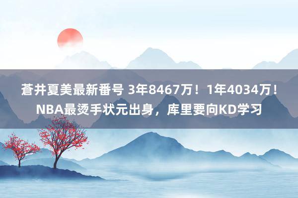 蒼井夏美最新番号 3年8467万！1年4034万！NBA最烫手状元出身，库里要向KD学习