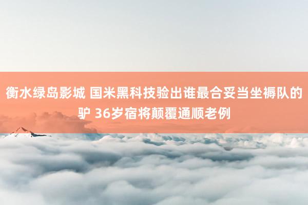 衡水绿岛影城 国米黑科技验出谁最合妥当坐褥队的驴 36岁宿将颠覆通顺老例