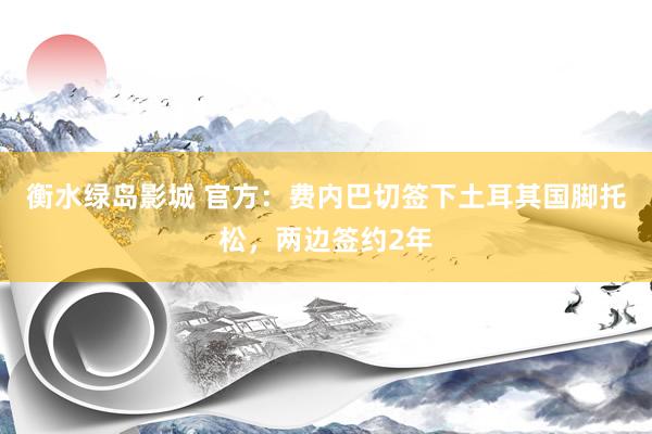 衡水绿岛影城 官方：费内巴切签下土耳其国脚托松，两边签约2年