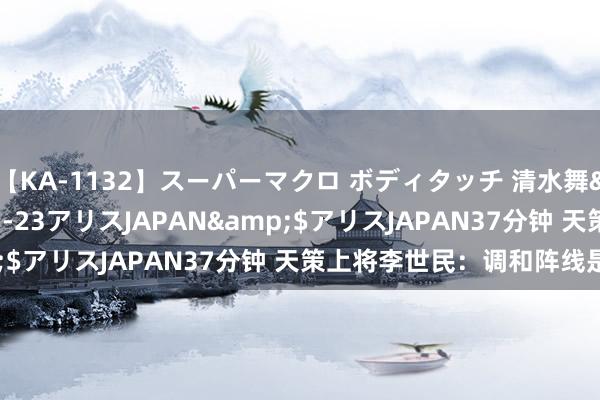 【KA-1132】スーパーマクロ ボディタッチ 清水舞</a>2008-03-23アリスJAPAN&$アリスJAPAN37分钟 天策上将李世民：调和阵线是个宝