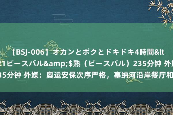 【BSJ-006】オカンとボクとドキドキ4時間</a>2008-04-21ビースバル&$熟（ビースバル）235分钟 外媒：奥运安保次序严格，塞纳河沿岸餐厅和咖啡馆贸易受严重影响