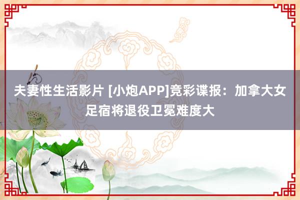 夫妻性生活影片 [小炮APP]竞彩谍报：加拿大女足宿将退役卫冕难度大