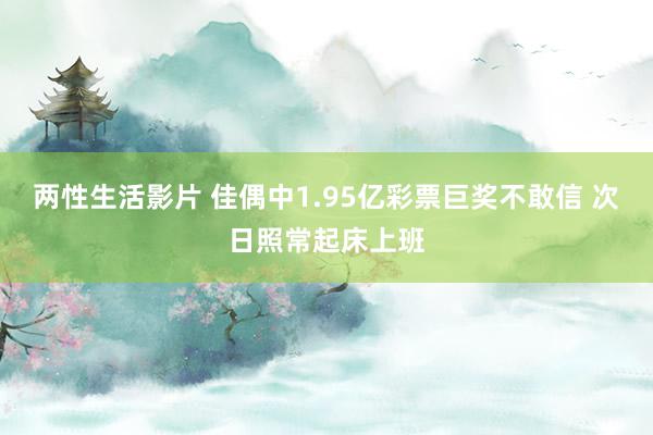 两性生活影片 佳偶中1.95亿彩票巨奖不敢信 次日照常起床上班