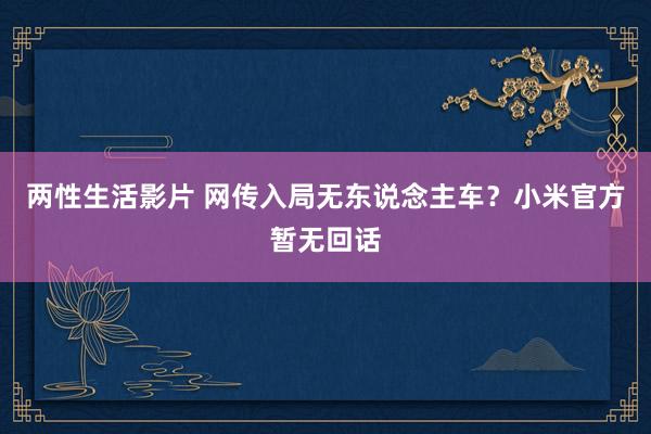 两性生活影片 网传入局无东说念主车？小米官方暂无回话