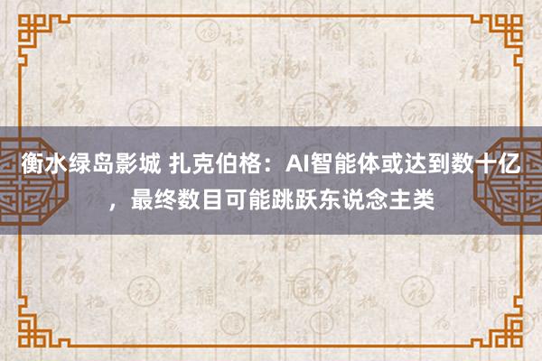 衡水绿岛影城 扎克伯格：AI智能体或达到数十亿，最终数目可能跳跃东说念主类