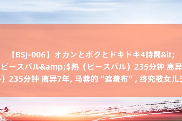 【BSJ-006】オカンとボクとドキドキ4時間</a>2008-04-21ビースバル&$熟（ビースバル）235分钟 离异7年， 马蓉的“遮羞布”， 终究被女儿王子豪躬行扯下!