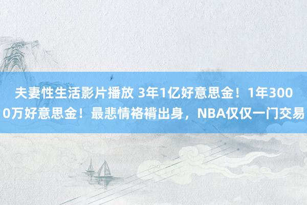 夫妻性生活影片播放 3年1亿好意思金！1年3000万好意思金！最悲情袼褙出身，NBA仅仅一门交易