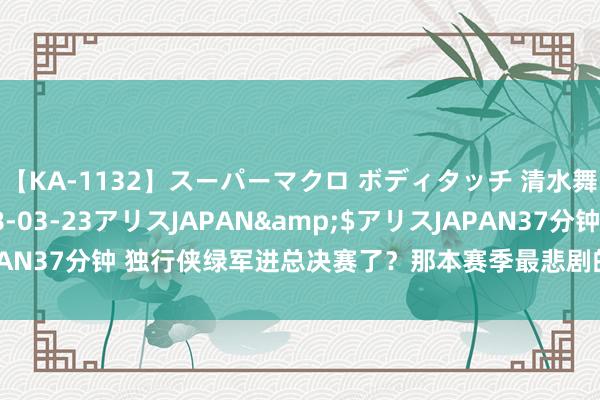 【KA-1132】スーパーマクロ ボディタッチ 清水舞</a>2008-03-23アリスJAPAN&$アリスJAPAN37分钟 独行侠绿军进总决赛了？那本赛季最悲剧的东说念主物也降生了