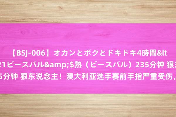 【BSJ-006】オカンとボクとドキドキ4時間</a>2008-04-21ビースバル&$熟（ビースバル）235分钟 狠东说念主！澳大利亚选手赛前手指严重受伤，但为干预奥运给与截肢