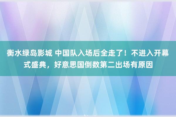 衡水绿岛影城 中国队入场后全走了！不进入开幕式盛典，好意思国倒数第二出场有原因