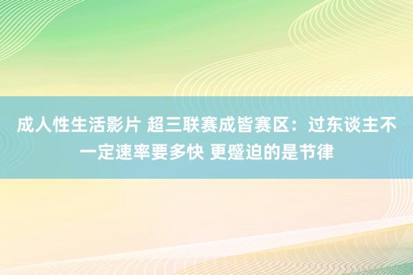 成人性生活影片 超三联赛成皆赛区：过东谈主不一定速率要多快 更蹙迫的是节律