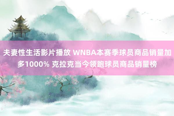 夫妻性生活影片播放 WNBA本赛季球员商品销量加多1000% 克拉克当今领跑球员商品销量榜