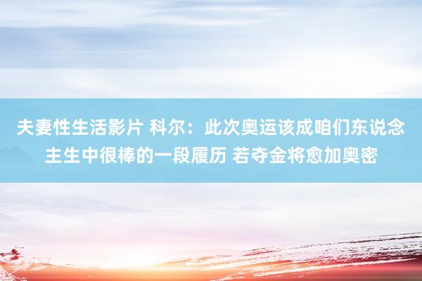 夫妻性生活影片 科尔：此次奥运该成咱们东说念主生中很棒的一段履历 若夺金将愈加奥密