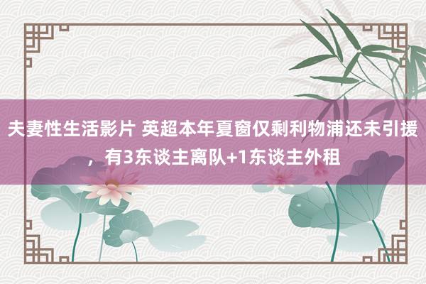 夫妻性生活影片 英超本年夏窗仅剩利物浦还未引援，有3东谈主离队+1东谈主外租