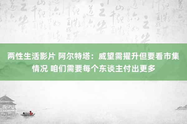 两性生活影片 阿尔特塔：威望需擢升但要看市集情况 咱们需要每个东谈主付出更多