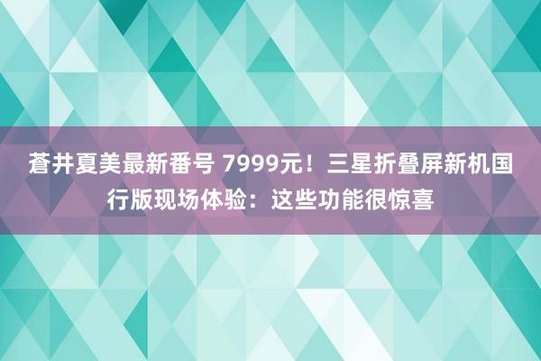 蒼井夏美最新番号 7999元！三星折叠屏新机国行版现场体验：这些功能很惊喜