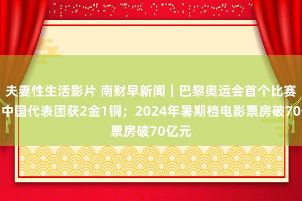 夫妻性生活影片 南财早新闻｜巴黎奥运会首个比赛日，中国代表团获2金1铜；2024年暑期档电影票房破70亿元