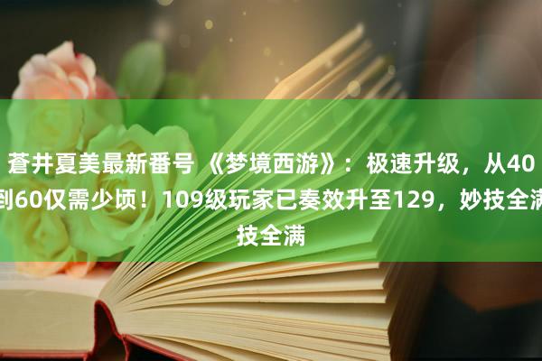 蒼井夏美最新番号 《梦境西游》：极速升级，从40到60仅需少顷！109级玩家已奏效升至129，妙技全满