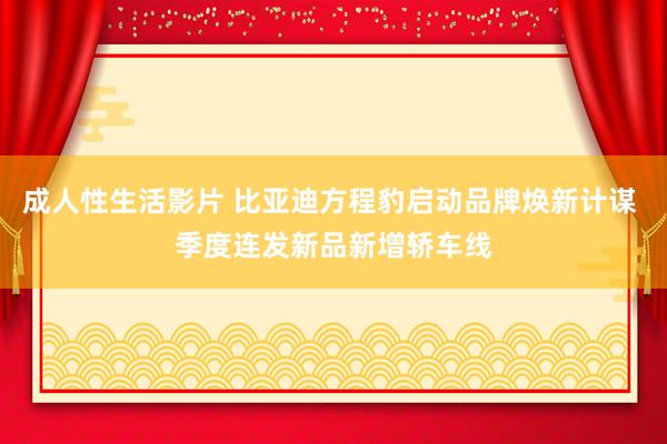 成人性生活影片 比亚迪方程豹启动品牌焕新计谋 季度连发新品新增轿车线