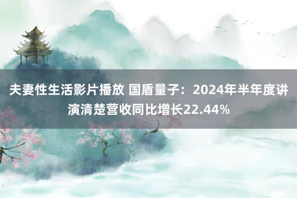 夫妻性生活影片播放 国盾量子：2024年半年度讲演清楚营收同比增长22.44%