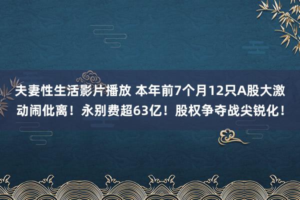 夫妻性生活影片播放 本年前7个月12只A股大激动闹仳离！永别费超63亿！股权争夺战尖锐化！