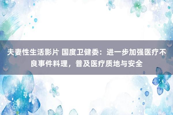 夫妻性生活影片 国度卫健委：进一步加强医疗不良事件料理，普及医疗质地与安全