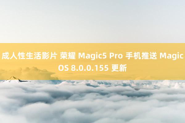 成人性生活影片 荣耀 Magic5 Pro 手机推送 MagicOS 8.0.0.155 更新