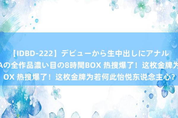 【IDBD-222】デビューから生中出しにアナルまで！最強の芸能人AYAの全作品濃い目の8時間BOX 热搜爆了！这枚金牌为若何此怡悦东说念主心？