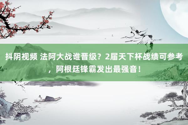 抖阴视频 法阿大战谁晋级？2届天下杯战绩可参考，阿根廷锋霸发出最强音！