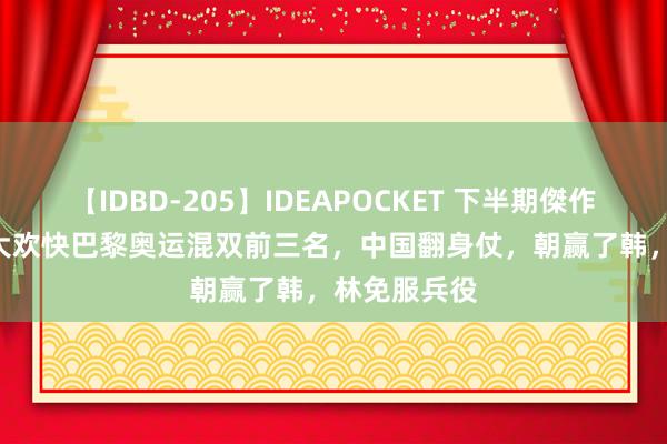 【IDBD-205】IDEAPOCKET 下半期傑作集2009 齐大欢快巴黎奥运混双前三名，中国翻身仗，朝赢了韩，林免服兵役