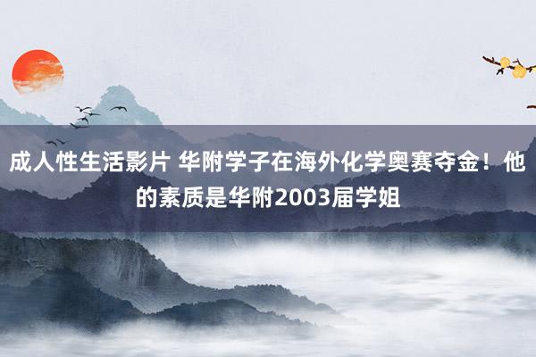 成人性生活影片 华附学子在海外化学奥赛夺金！他的素质是华附2003届学姐