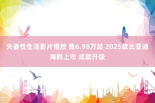 夫妻性生活影片播放 售6.98万起 2025款比亚迪海鸥上市 成就升级